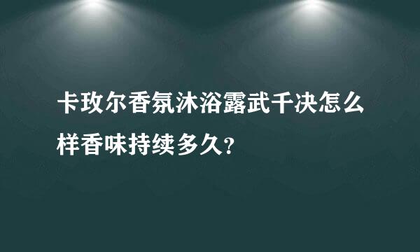 卡玫尔香氛沐浴露武千决怎么样香味持续多久？