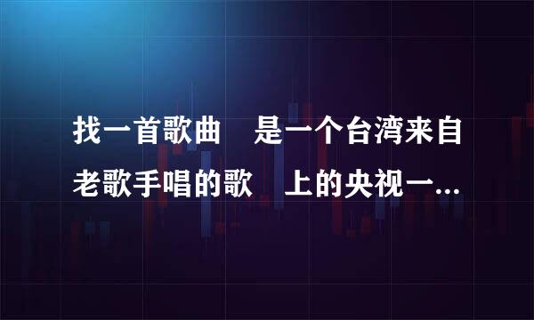 找一首歌曲 是一个台湾来自老歌手唱的歌 上的央视一个综艺节目的收尾歌