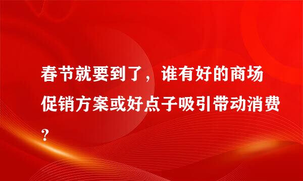 春节就要到了，谁有好的商场促销方案或好点子吸引带动消费？