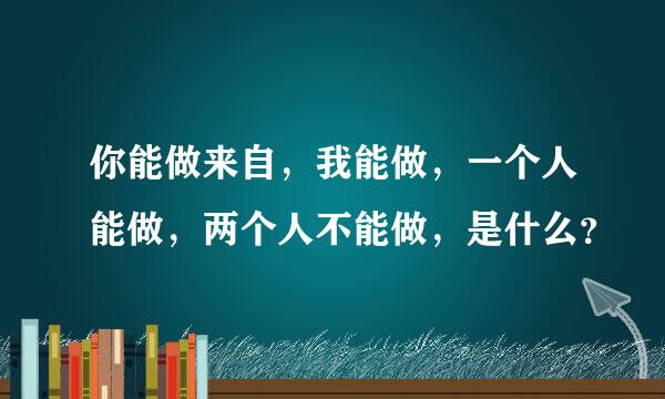 你能做来自，我能做，一个人能做，两个人不能做，是什么？