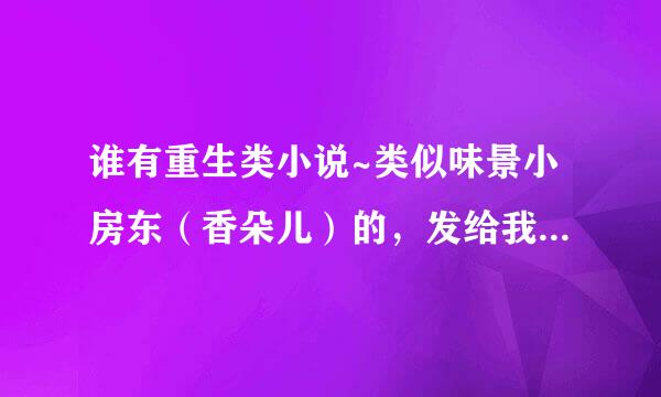 谁有重生类小说~类似味景小房东（香朵儿）的，发给我~谢谢谢谢 571184257@qq.com