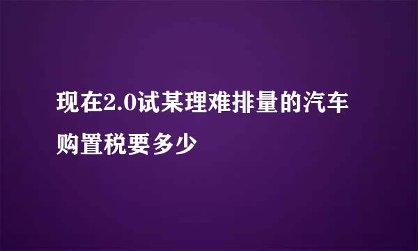 现在2.0试某理难排量的汽车购置税要多少