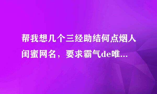 帮我想几个三经助结何点烟人闺蜜网名，要求霸气de唯美一点来自，开头最好有英文 分别要带有苗，薇，坤！！谢了