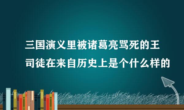 三国演义里被诸葛亮骂死的王司徒在来自历史上是个什么样的