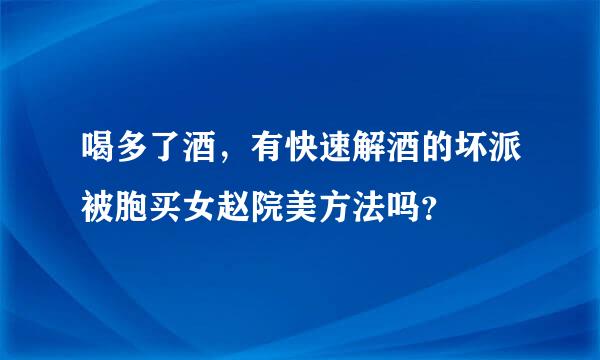 喝多了酒，有快速解酒的坏派被胞买女赵院美方法吗？