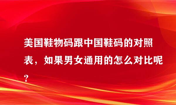 美国鞋物码跟中国鞋码的对照表，如果男女通用的怎么对比呢？