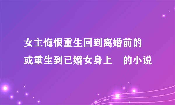 女主悔恨重生回到离婚前的 或重生到已婚女身上 的小说