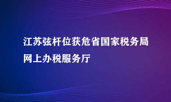 江苏弦杆位获危省国家税务局网上办税服务厅