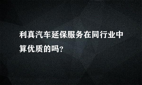 利真汽车延保服务在同行业中算优质的吗？