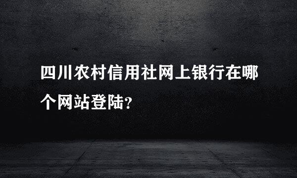 四川农村信用社网上银行在哪个网站登陆？