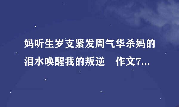 妈听生岁支紧发周气华杀妈的泪水唤醒我的叛逆 作文7来自00字