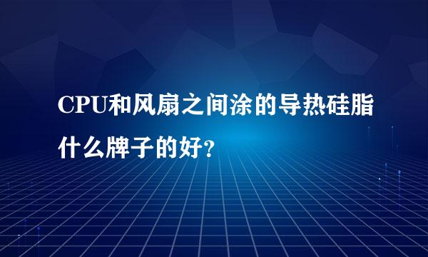 CPU和风扇之间涂的导热硅脂什么牌子的好？