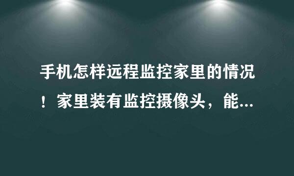 手机怎样远程监控家里的情况！家里装有监控摄像头，能用手机查看家里情况吗？ 不要电信的那种每月收