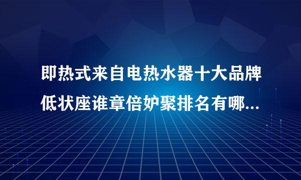 即热式来自电热水器十大品牌低状座谁章倍妒聚排名有哪些，大家能说