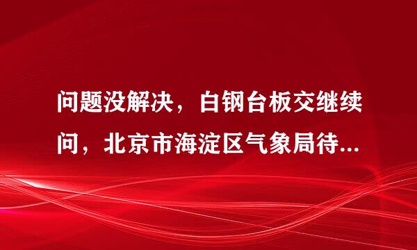 问题没解决，白钢台板交继续问，北京市海淀区气象局待遇如何？