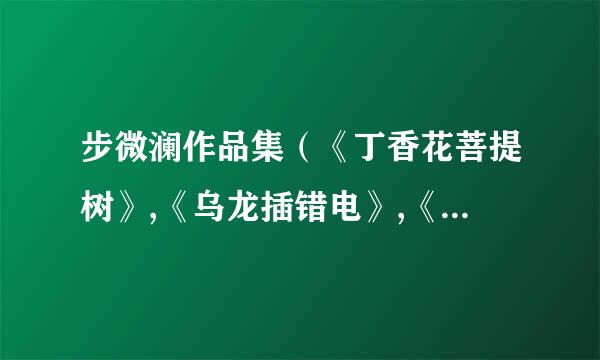 步微澜作品集（《丁香花菩提树》,《乌龙插错电》,《沉香豌 》）谢谢！邮箱:457566204@qq.com