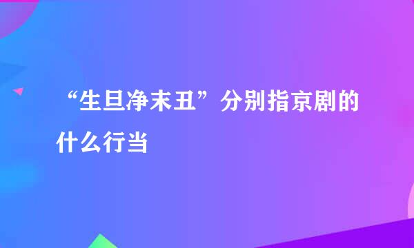 “生旦净末丑”分别指京剧的什么行当