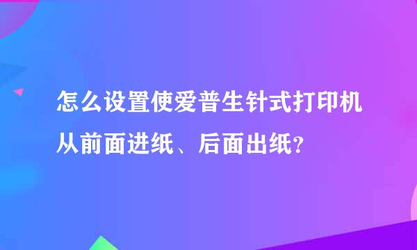 怎么设置使爱普生针式打印机从前面进纸、后面出纸？