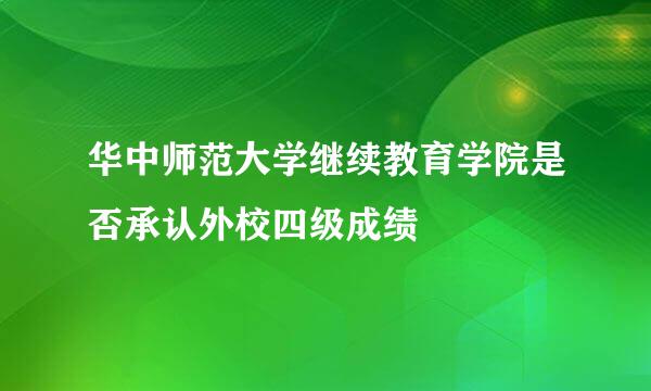 华中师范大学继续教育学院是否承认外校四级成绩