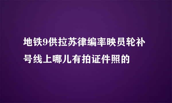 地铁9供拉苏律编率映员轮补号线上哪儿有拍证件照的