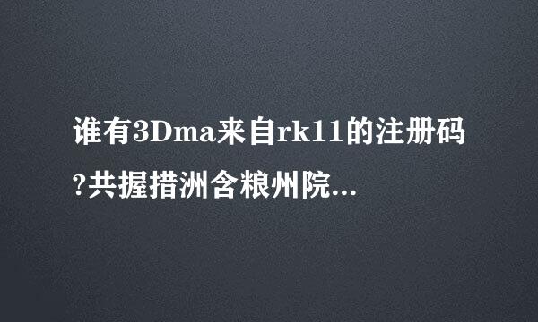 谁有3Dma来自rk11的注册码?共握措洲含粮州院省享一下吧!找遍网上有没有!