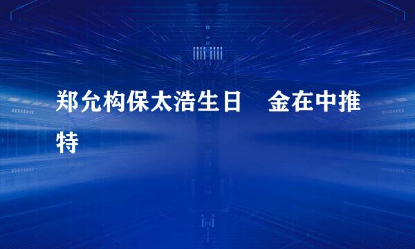 郑允构保太浩生日 金在中推特