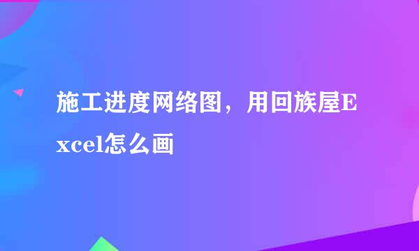 施工进度网络图，用回族屋Excel怎么画