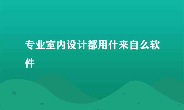 专业室内设计都用什来自么软件