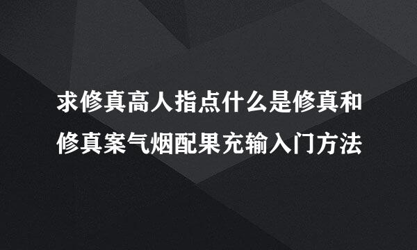 求修真高人指点什么是修真和修真案气烟配果充输入门方法