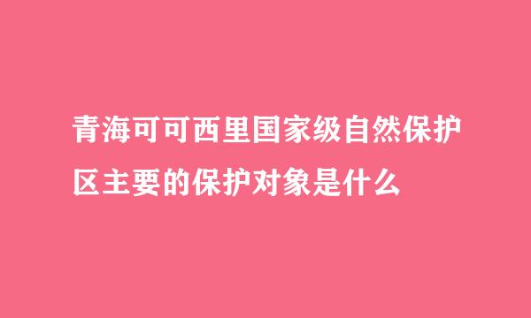 青海可可西里国家级自然保护区主要的保护对象是什么