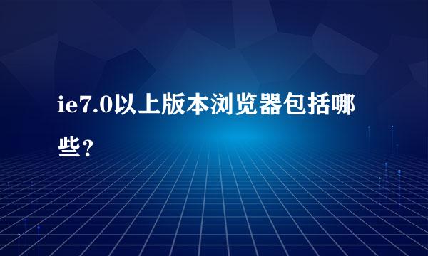 ie7.0以上版本浏览器包括哪些？