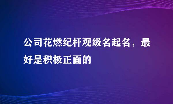 公司花燃纪杆观级名起名，最好是积极正面的