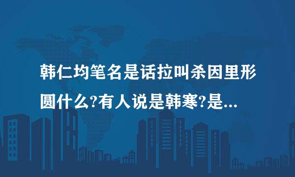 韩仁均笔名是话拉叫杀因里形圆什么?有人说是韩寒?是吗?要是是的话请注明出处