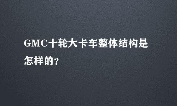 GMC十轮大卡车整体结构是怎样的？