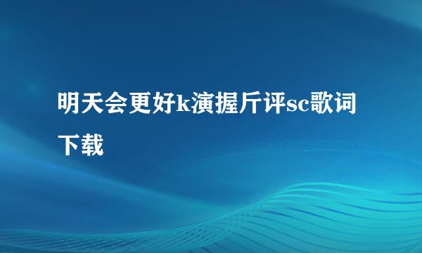 明天会更好k演握斤评sc歌词下载