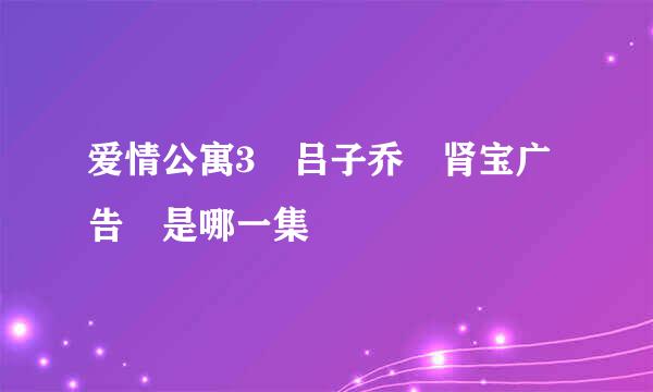 爱情公寓3 吕子乔 肾宝广告 是哪一集