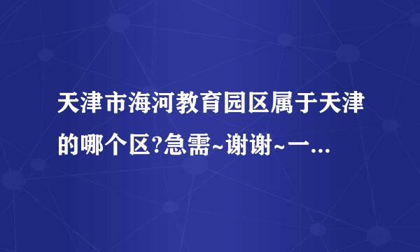 天津市海河教育园区属于天津的哪个区?急需~谢谢~一定要准确答案