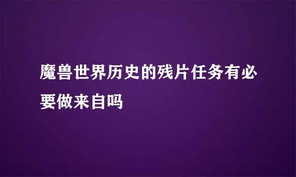 魔兽世界历史的残片任务有必要做来自吗