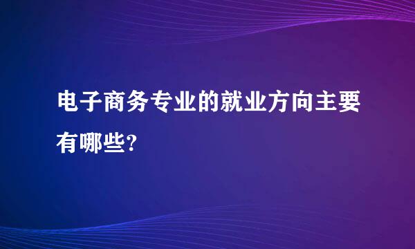 电子商务专业的就业方向主要有哪些?