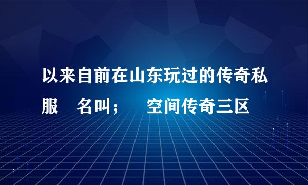 以来自前在山东玩过的传奇私服 名叫； 空间传奇三区