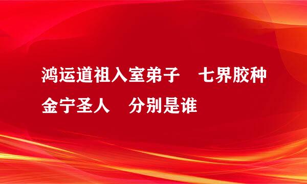 鸿运道祖入室弟子 七界胶种金宁圣人 分别是谁