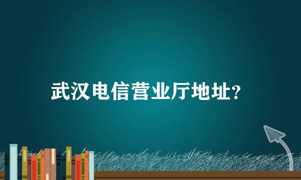 武汉电信营业厅地址？