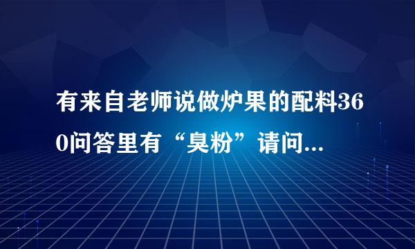 有来自老师说做炉果的配料360问答里有“臭粉”请问器最善失着：什么叫“臭粉”