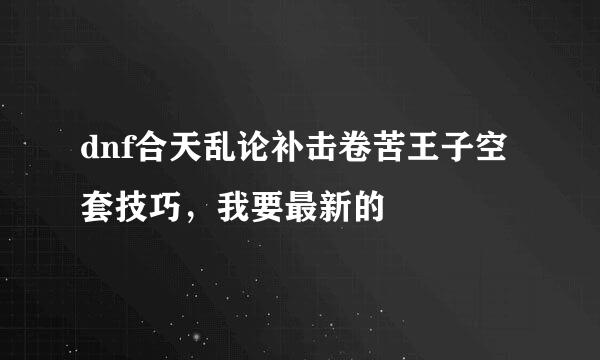 dnf合天乱论补击卷苦王子空套技巧，我要最新的