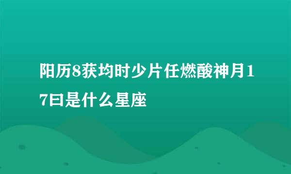 阳历8获均时少片任燃酸神月17曰是什么星座