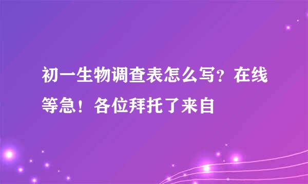 初一生物调查表怎么写？在线等急！各位拜托了来自