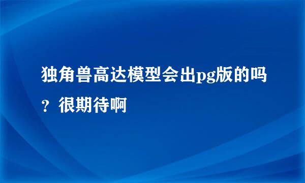 独角兽高达模型会出pg版的吗？很期待啊