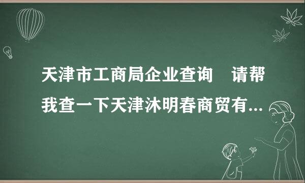 天津市工商局企业查询 请帮我查一下天津沐明春商贸有限公司企业注册的基本信息