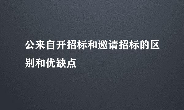 公来自开招标和邀请招标的区别和优缺点