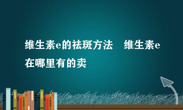 维生素e的祛斑方法 维生素e在哪里有的卖